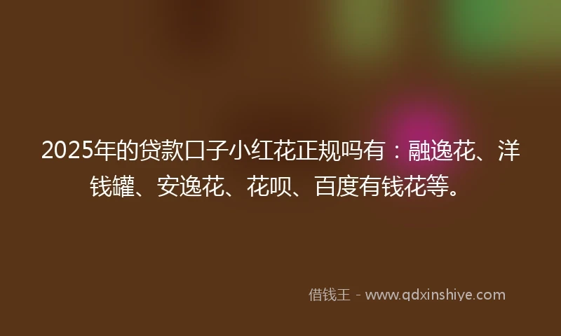 2025年的贷款口子小红花正规吗有：融逸花、洋钱罐、安逸花、花呗、百度有钱花等。