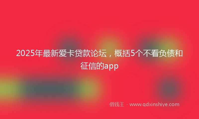 2025年最新爱卡贷款论坛，概括5个不看负债和征信的app