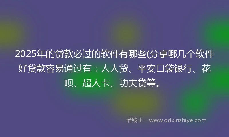 2025年的贷款必过的软件有哪些(分享哪几个软件好贷款容易通过有:人人贷、平安口袋银行、花呗、超人卡、功夫贷等。