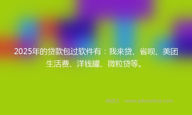 2025年的贷款包过软件有:我来贷、省呗、美团生活费、洋钱罐、微粒贷等。