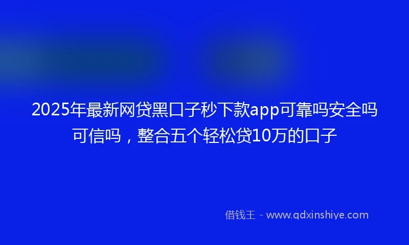 2025年最新网贷黑口子秒下款app可靠吗安全吗可信吗，整合五个轻松贷10万的口子