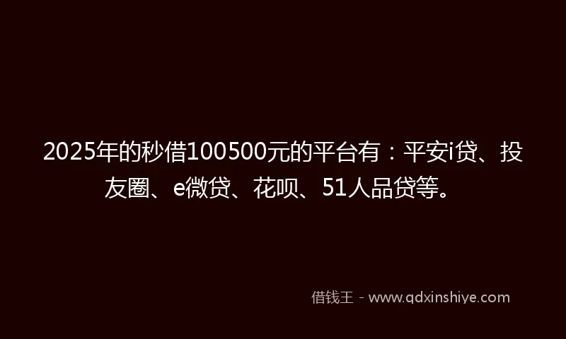 2025年的秒借100500元的平台有：平安i贷、投友圈、e微贷、花呗、51人品贷等。