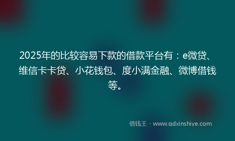 2025年的比较容易下款的借款平台有：e微贷、维信卡卡贷、小花钱包、度小满金融、微博借钱等。