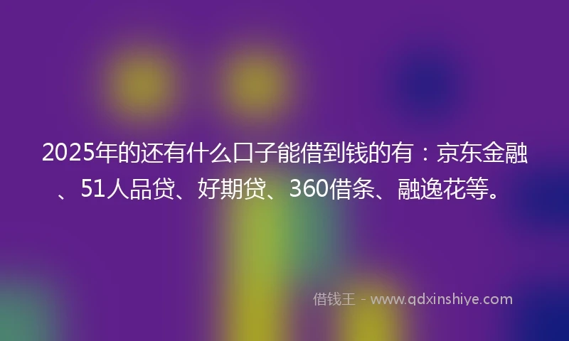 2025年的还有什么口子能借到钱的有:京东金融、51人品贷、好期贷、360借条、融逸花等。