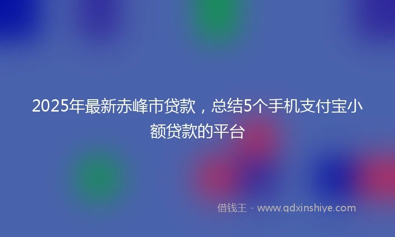 2025年最新赤峰市贷款，总结5个手机支付宝小额贷款的平台