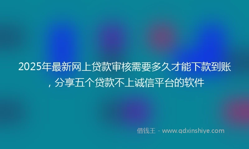2025年最新网上贷款审核需要多久才能下款到账，分享五个贷款不上诚信平台的软件