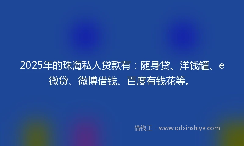 2025年的珠海私人贷款有：随身贷、洋钱罐、e微贷、微博借钱、百度有钱花等。