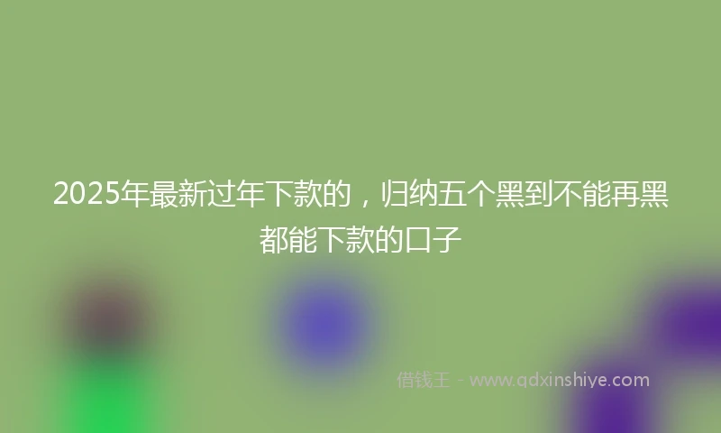 2025年最新过年下款的，归纳五个黑到不能再黑都能下款的口子