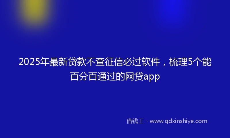 2025年最新贷款不查征信必过软件，梳理5个能百分百通过的网贷app