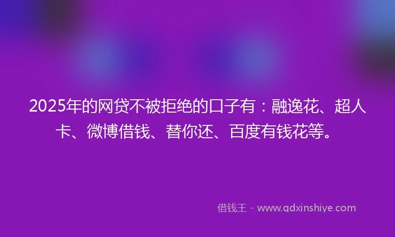 2025年的网贷不被拒绝的口子有：融逸花、超人卡、微博借钱、替你还、百度有钱花等。