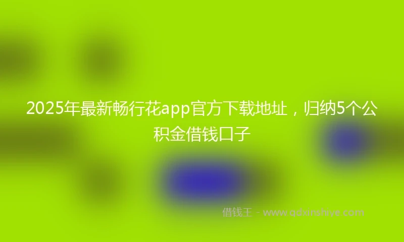 2025年最新畅行花app官方下载地址，归纳5个公积金借钱口子