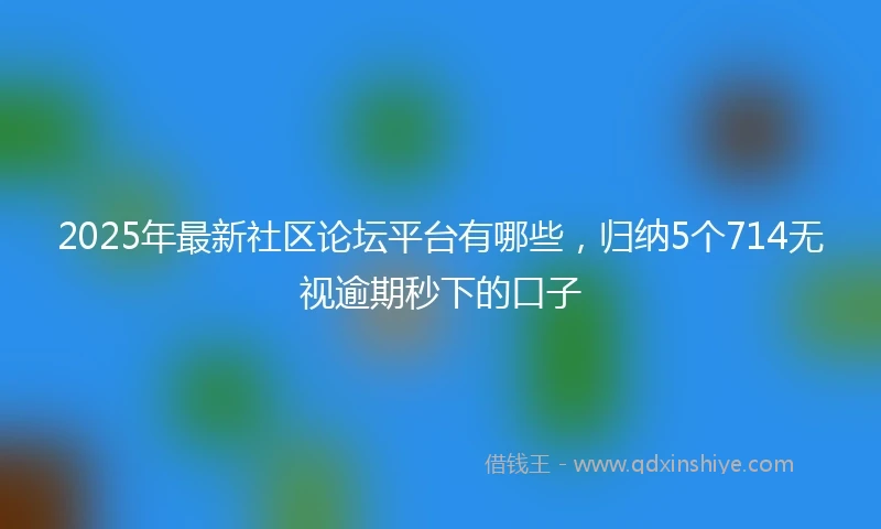 2025年最新社区论坛平台有哪些，归纳5个714无视逾期秒下的口子