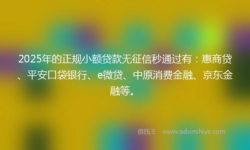 2025年的正规小额贷款无征信秒通过有：惠商贷、平安口袋银行、e微贷、中原消费金融、京东金融等。