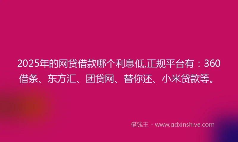 2025年的网贷借款哪个利息低,正规平台有：360借条、东方汇、团贷网、替你还、小米贷款等。