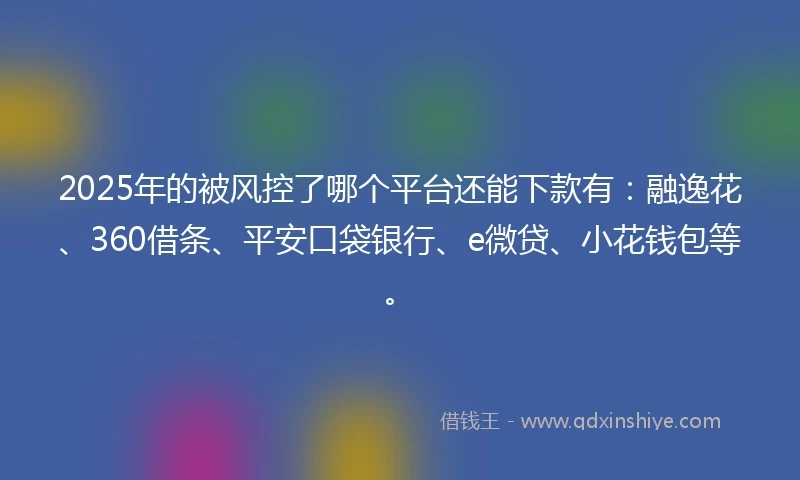 2025年的被风控了哪个平台还能下款有：融逸花、360借条、平安口袋银行、e微贷、小花钱包等。