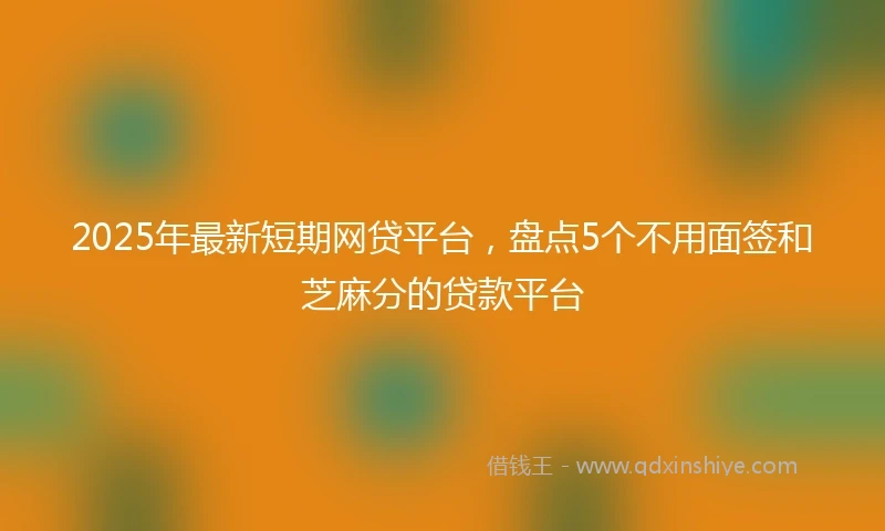 2025年最新短期网贷平台，盘点5个不用面签和芝麻分的贷款平台