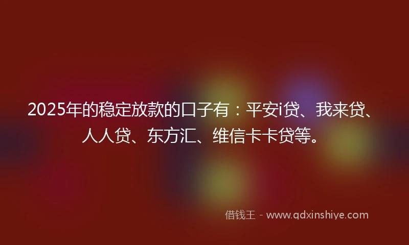 2025年的稳定放款的口子有：平安i贷、我来贷、人人贷、东方汇、维信卡卡贷等。