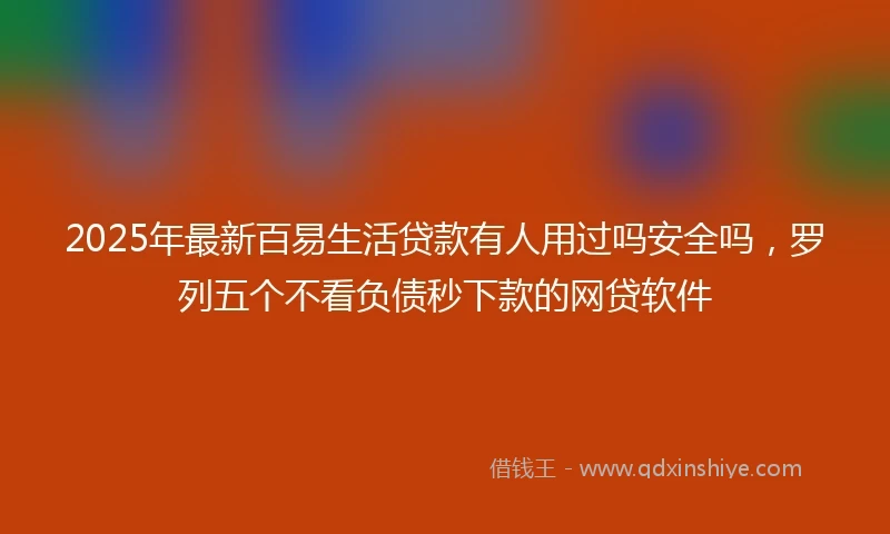 2025年最新百易生活贷款有人用过吗安全吗，罗列五个不看负债秒下款的网贷软件