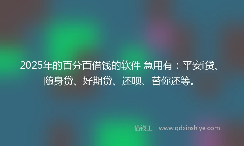 2025年的百分百借钱的软件 急用有：平安i贷、随身贷、好期贷、还呗、替你还等。