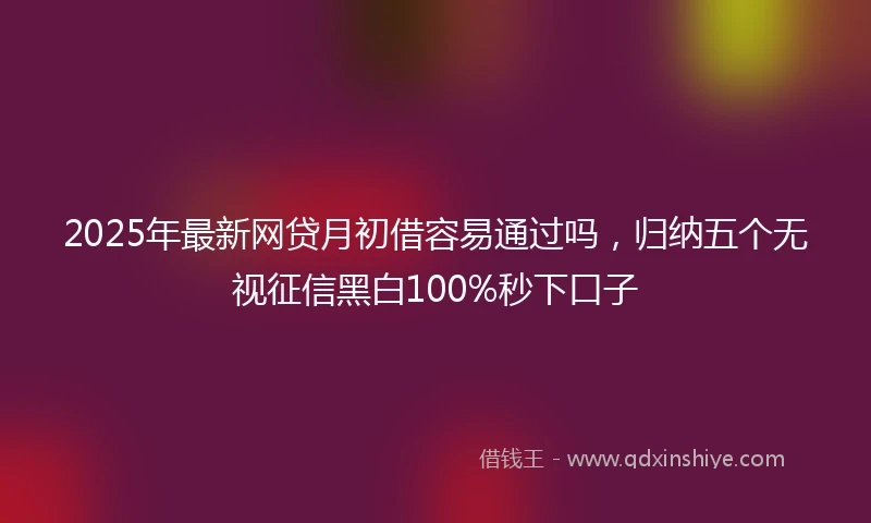 2025年最新网贷月初借容易通过吗，归纳五个无视征信黑白100%秒下口子
