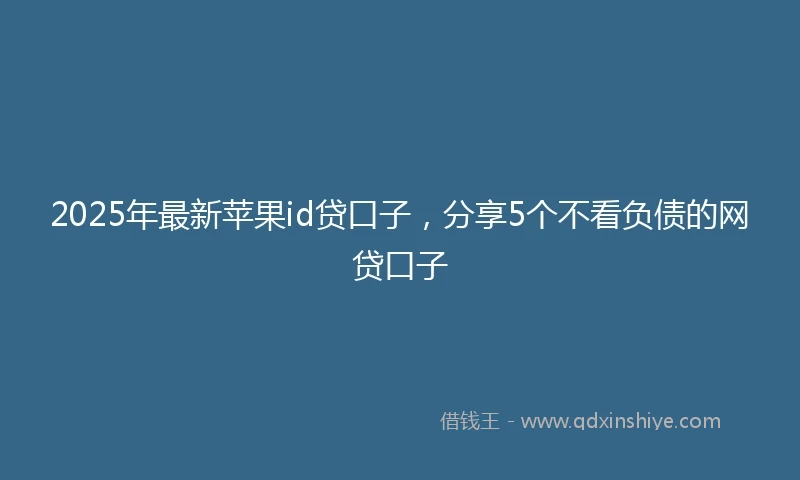 2025年最新苹果id贷口子,分享5个不看负债的网贷口子