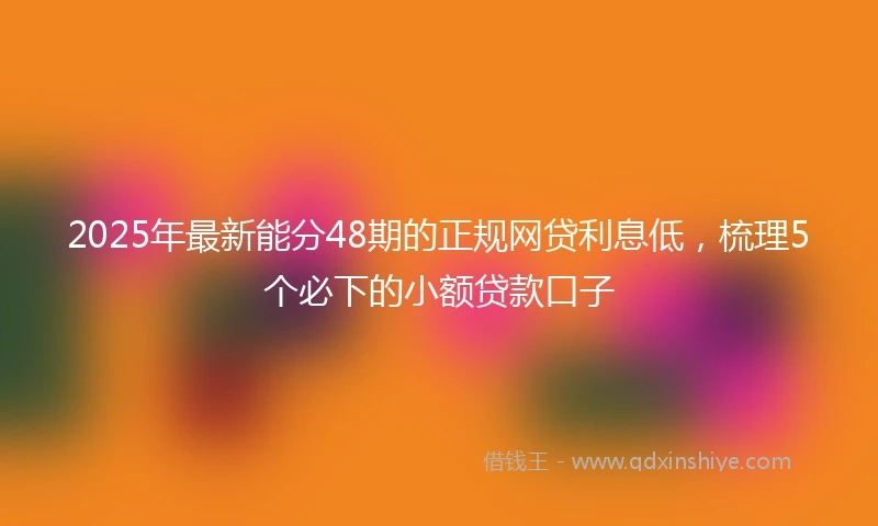 2025年最新能分48期的正规网贷利息低，梳理5个必下的小额贷款口子