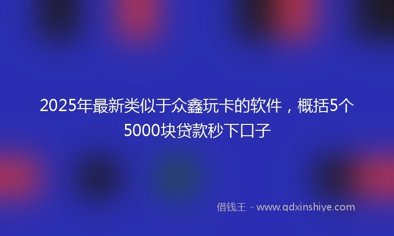 2025年最新类似于众鑫玩卡的软件，概括5个5000块贷款秒下口子