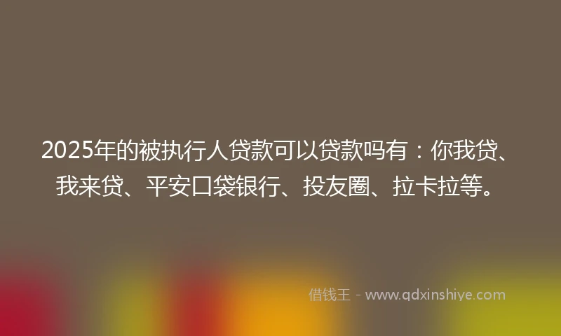 2025年的被执行人贷款可以贷款吗有：你我贷、我来贷、平安口袋银行、投友圈、拉卡拉等。