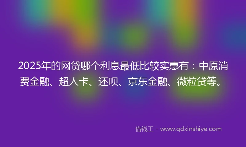 2025年的网贷哪个利息最低比较实惠有：中原消费金融、超人卡、还呗、京东金融、微粒贷等。