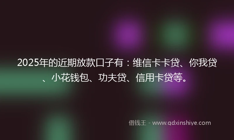 2025年的近期放款口子有：维信卡卡贷、你我贷、小花钱包、功夫贷、信用卡贷等。