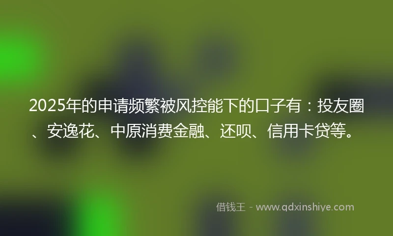 2025年的申请频繁被风控能下的口子有：投友圈、安逸花、中原消费金融、还呗、信用卡贷等。