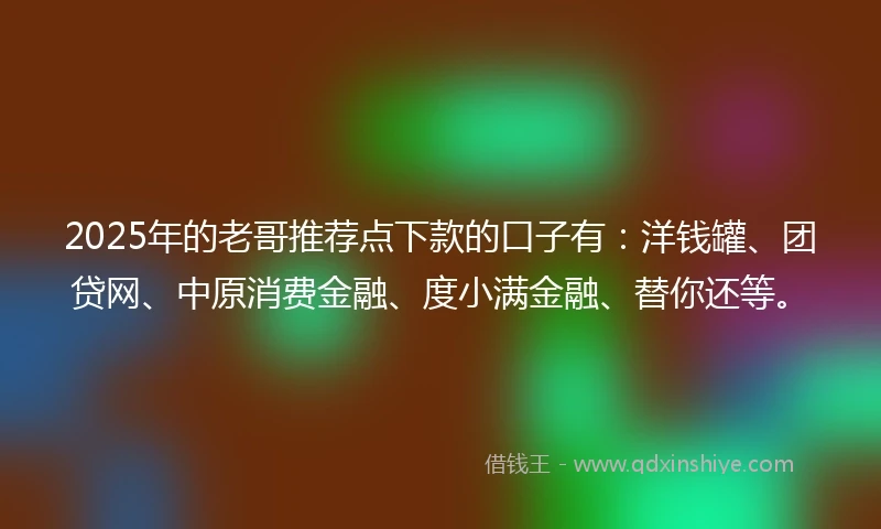 2025年的老哥推荐点下款的口子有：洋钱罐、团贷网、中原消费金融、度小满金融、替你还等。