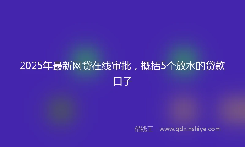 2025年最新网贷在线审批，概括5个放水的贷款口子