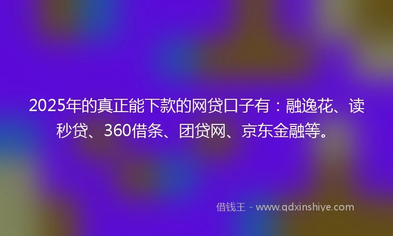 2025年的真正能下款的网贷口子有：融逸花、读秒贷、360借条、团贷网、京东金融等。