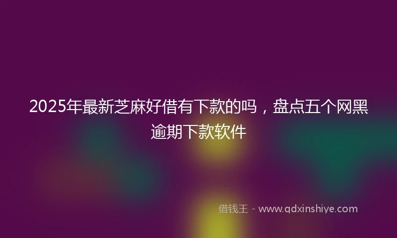 2025年最新芝麻好借有下款的吗，盘点五个网黑逾期下款软件