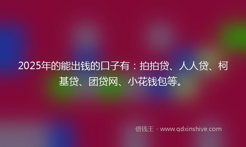 2025年的能出钱的口子有：拍拍贷、人人贷、柯基贷、团贷网、小花钱包等。