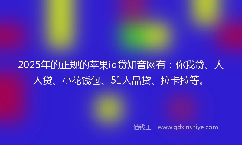 2025年的正规的苹果id贷知音网有：你我贷、人人贷、小花钱包、51人品贷、拉卡拉等。