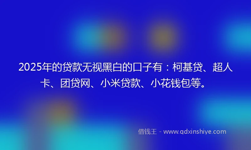 2025年的贷款无视黑白的口子有：柯基贷、超人卡、团贷网、小米贷款、小花钱包等。