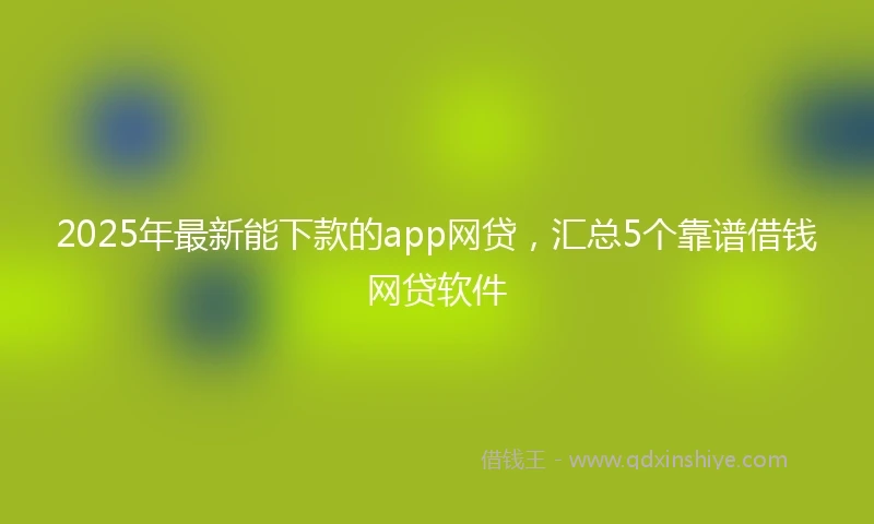 2025年最新能下款的app网贷，汇总5个靠谱借钱网贷软件