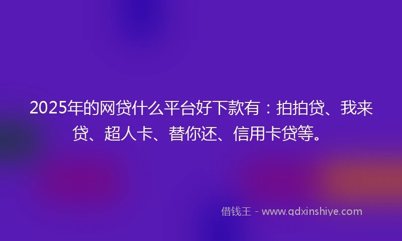 2025年的网贷什么平台好下款有：拍拍贷、我来贷、超人卡、替你还、信用卡贷等。