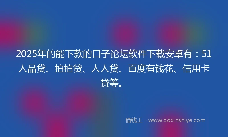 2025年的能下款的口子论坛软件下载安卓有：51人品贷、拍拍贷、人人贷、百度有钱花、信用卡贷等。
