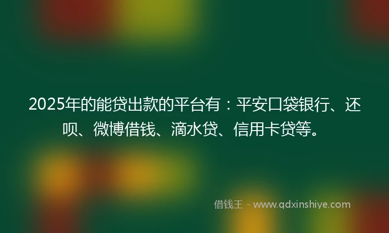 2025年的能贷出款的平台有：平安口袋银行、还呗、微博借钱、滴水贷、信用卡贷等。
