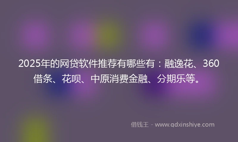 2025年的网贷软件推荐有哪些有：融逸花、360借条、花呗、中原消费金融、分期乐等。