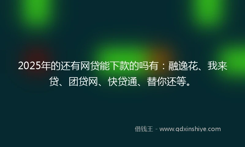 2025年的还有网贷能下款的吗有：融逸花、我来贷、团贷网、快贷通、替你还等。
