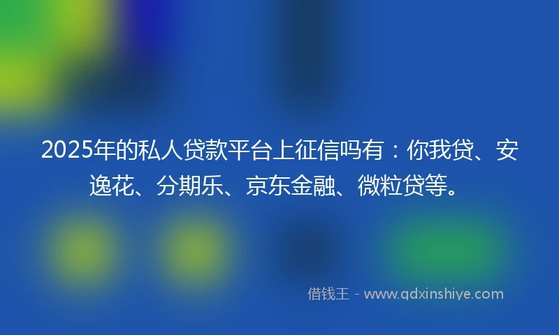 2025年的私人贷款平台上征信吗有：你我贷、安逸花、分期乐、京东金融、微粒贷等。