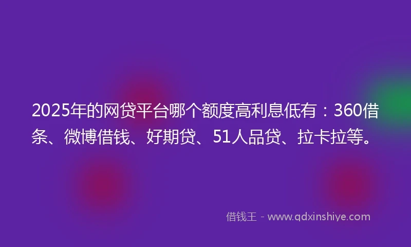 2025年的网贷平台哪个额度高利息低有：360借条、微博借钱、好期贷、51人品贷、拉卡拉等。