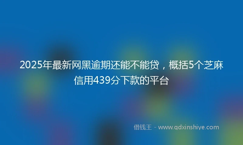 2025年最新网黑逾期还能不能贷，概括5个芝麻信用439分下款的平台