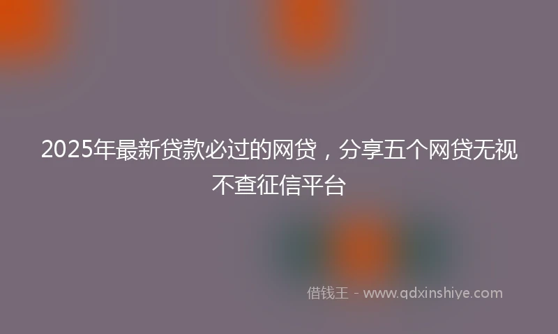 2025年最新贷款必过的网贷，分享五个网贷无视不查征信平台