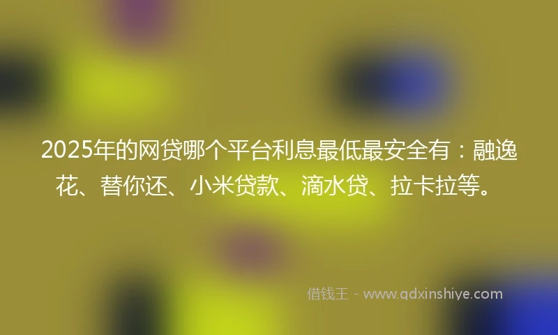 2025年的网贷哪个平台利息最低最安全有：融逸花、替你还、小米贷款、滴水贷、拉卡拉等。