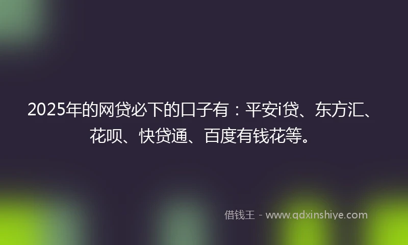 2025年的网贷必下的口子有：平安i贷、东方汇、花呗、快贷通、百度有钱花等。